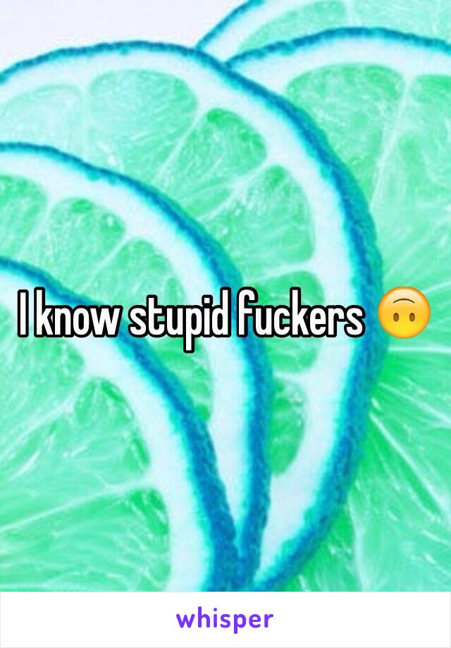 I know stupid fuckers 🙃