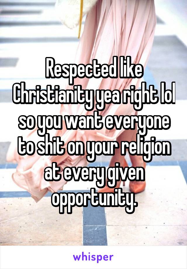 Respected like Christianity yea right lol so you want everyone to shit on your religion at every given opportunity.