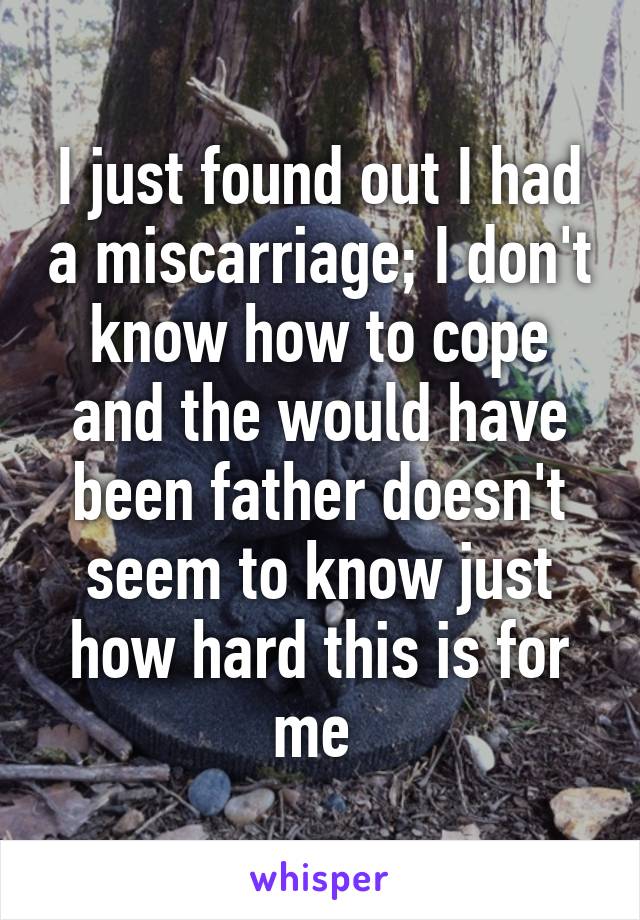 I just found out I had a miscarriage; I don't know how to cope and the would have been father doesn't seem to know just how hard this is for me 