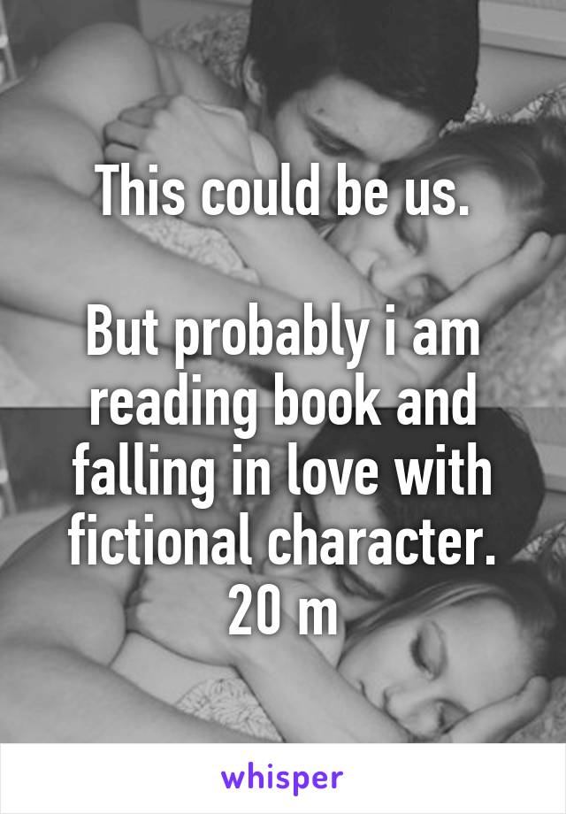 This could be us.

But probably i am reading book and falling in love with fictional character. 20 m