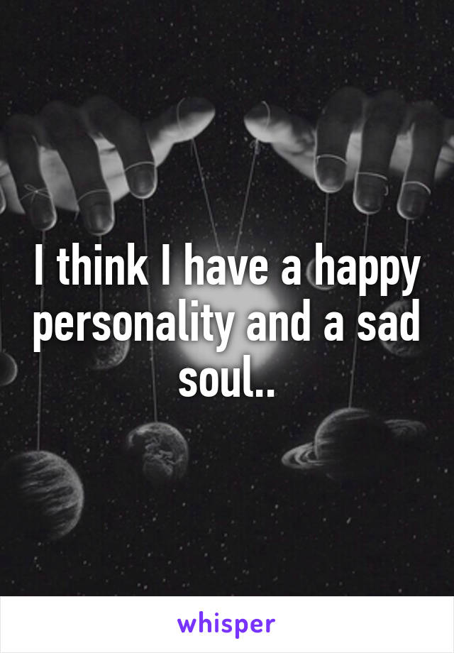 I think I have a happy personality and a sad soul..