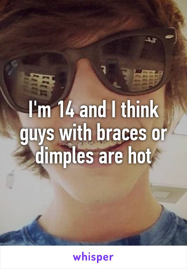 I'm 14 and I think guys with braces or dimples are hot