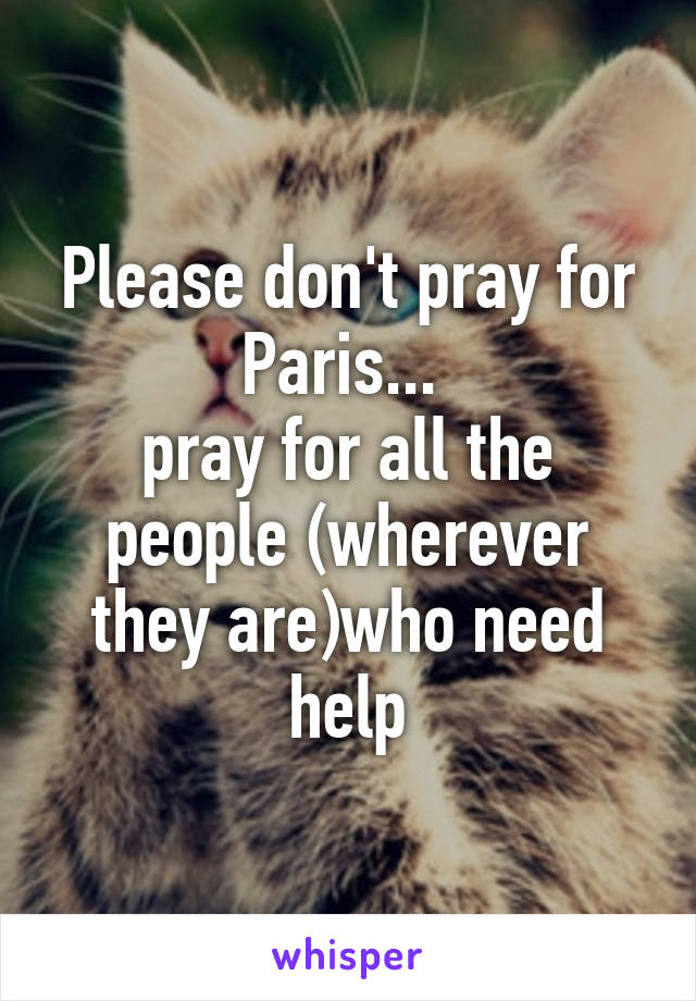 Please don't pray for Paris... 
pray for all the people (wherever they are)who need help