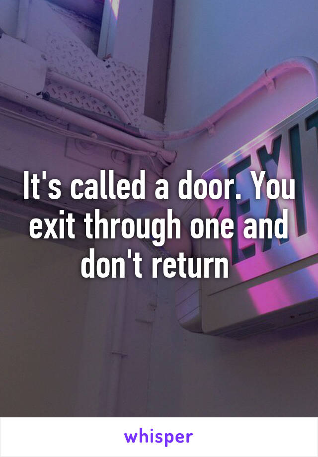 It's called a door. You exit through one and don't return 