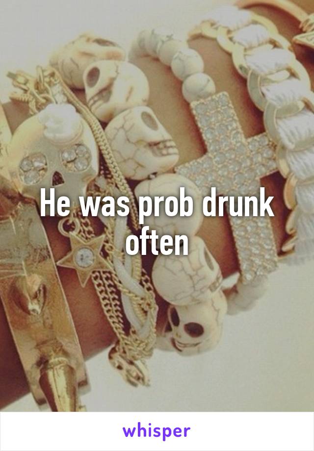 He was prob drunk often