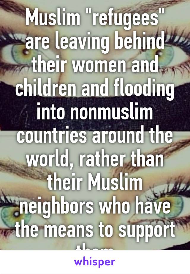 Muslim "refugees" are leaving behind their women and children and flooding into nonmuslim countries around the world, rather than their Muslim neighbors who have the means to support them