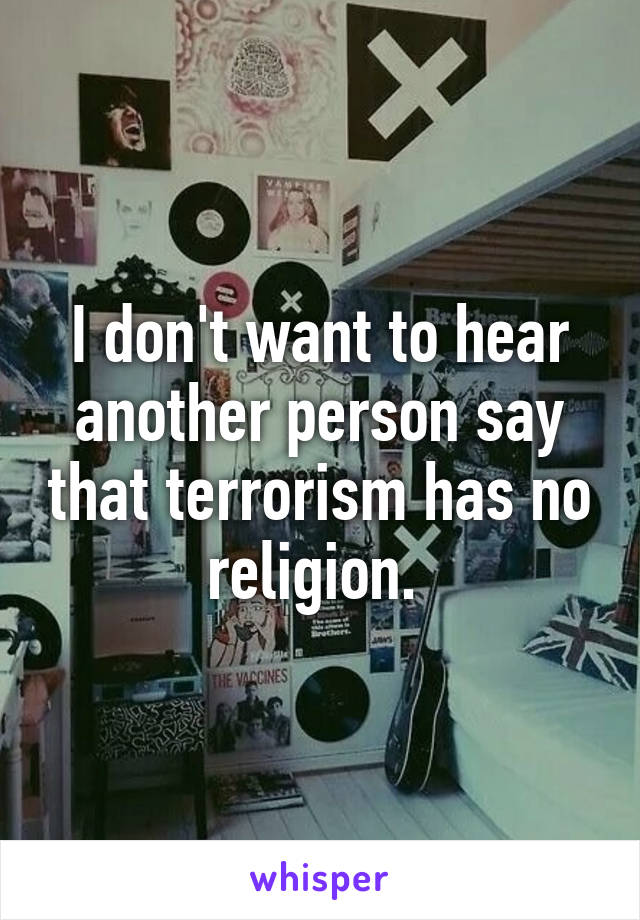 I don't want to hear another person say that terrorism has no religion. 