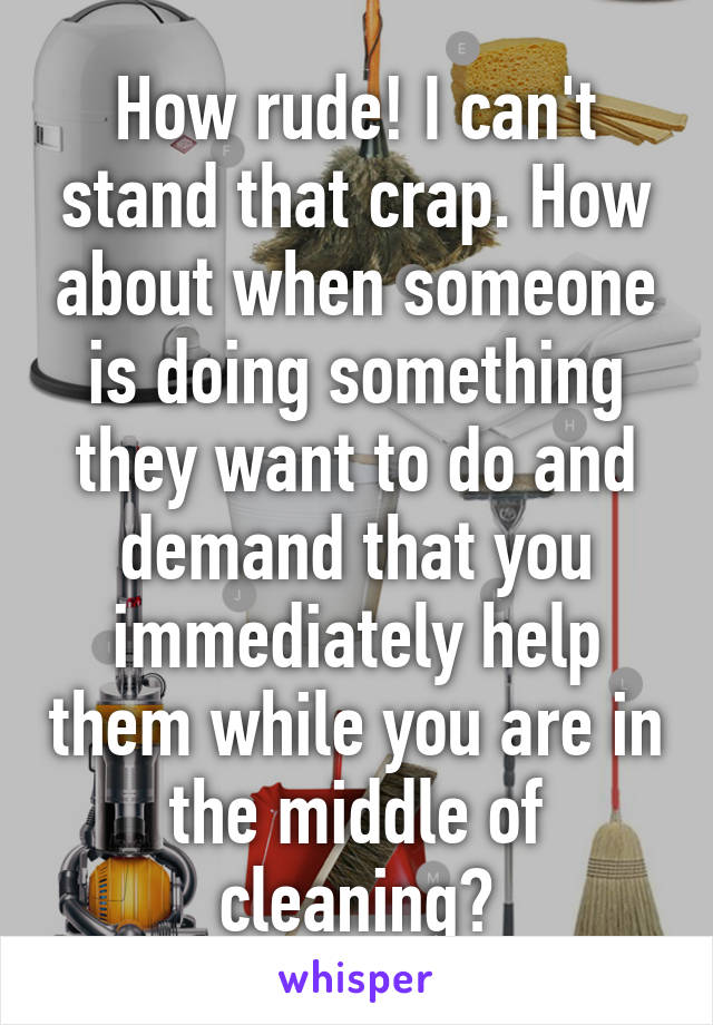 How rude! I can't stand that crap. How about when someone is doing something they want to do and demand that you immediately help them while you are in the middle of cleaning?