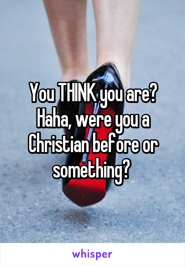 You THINK you are? Haha, were you a Christian before or something? 