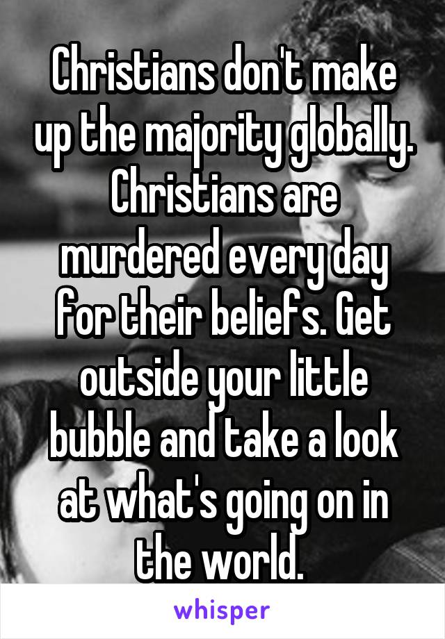 Christians don't make up the majority globally. Christians are murdered every day for their beliefs. Get outside your little bubble and take a look at what's going on in the world. 