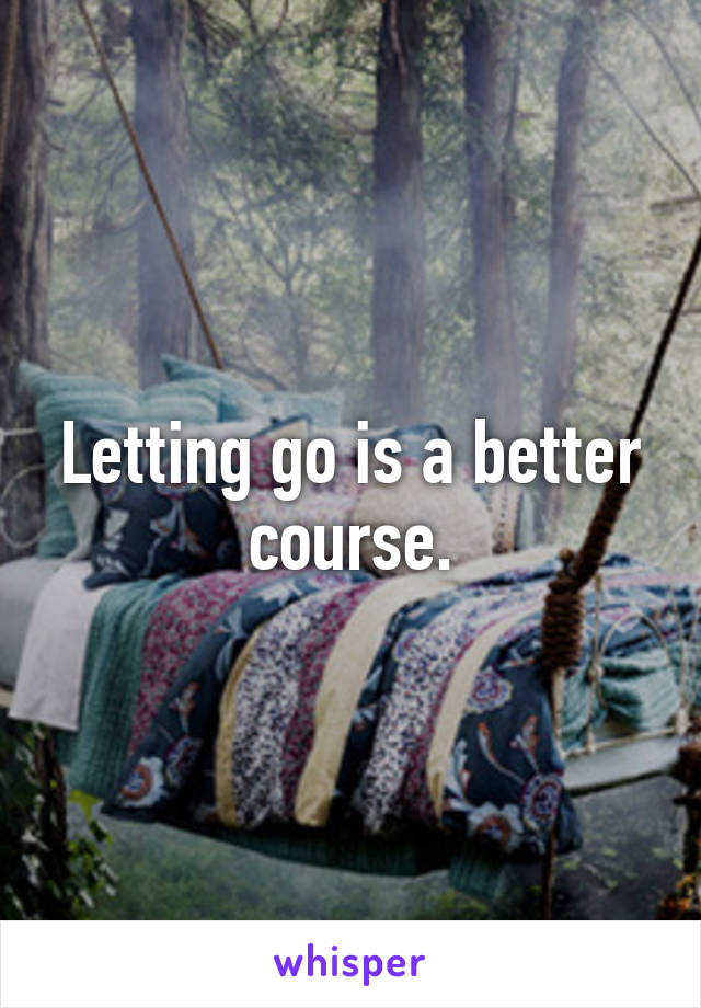 Letting go is a better course.