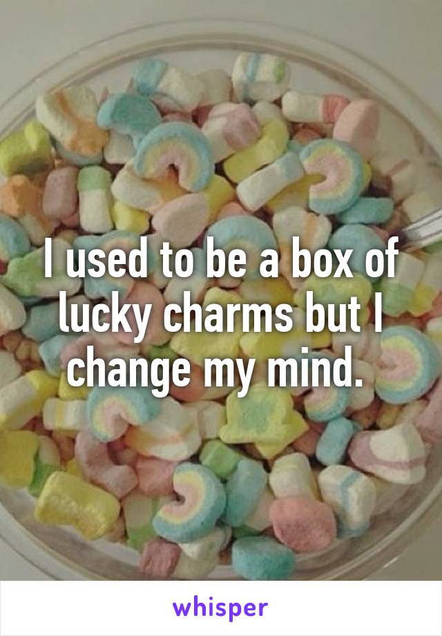 I used to be a box of lucky charms but I change my mind. 