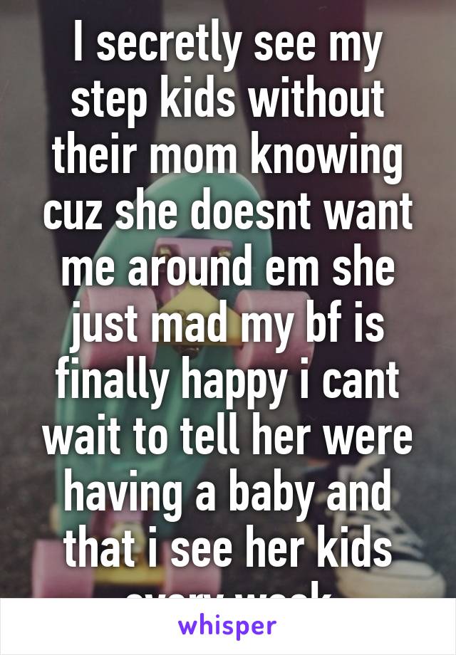 I secretly see my step kids without their mom knowing cuz she doesnt want me around em she just mad my bf is finally happy i cant wait to tell her were having a baby and that i see her kids every week