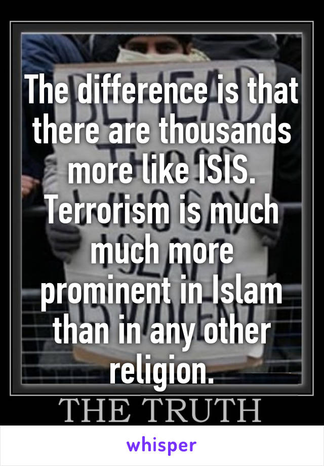 The difference is that there are thousands more like ISIS. Terrorism is much much more prominent in Islam than in any other religion.