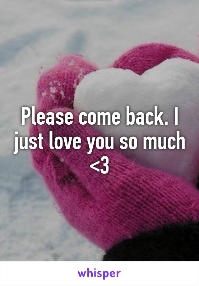 Please come back. I just love you so much <3