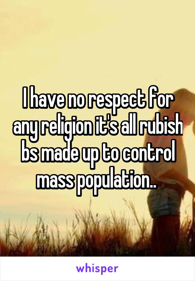 I have no respect for any religion it's all rubish bs made up to control mass population.. 