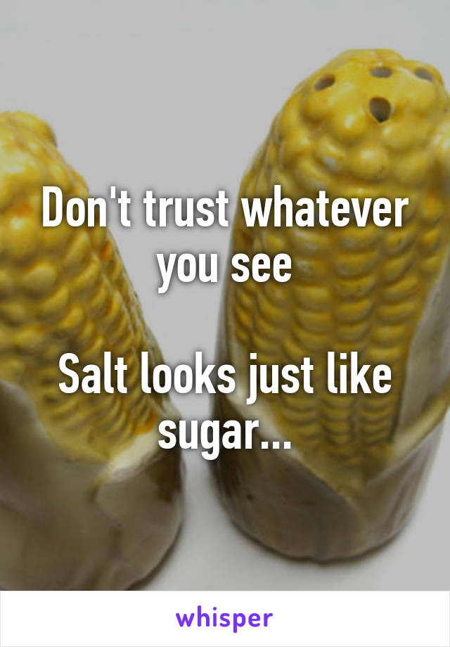 Don't trust whatever you see

Salt looks just like sugar...