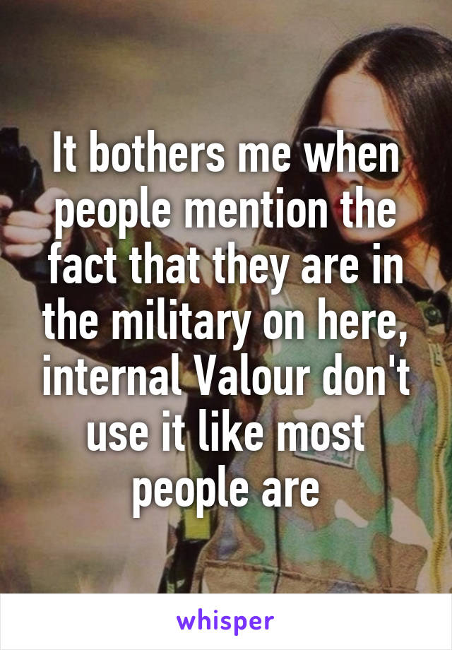 It bothers me when people mention the fact that they are in the military on here, internal Valour don't use it like most people are