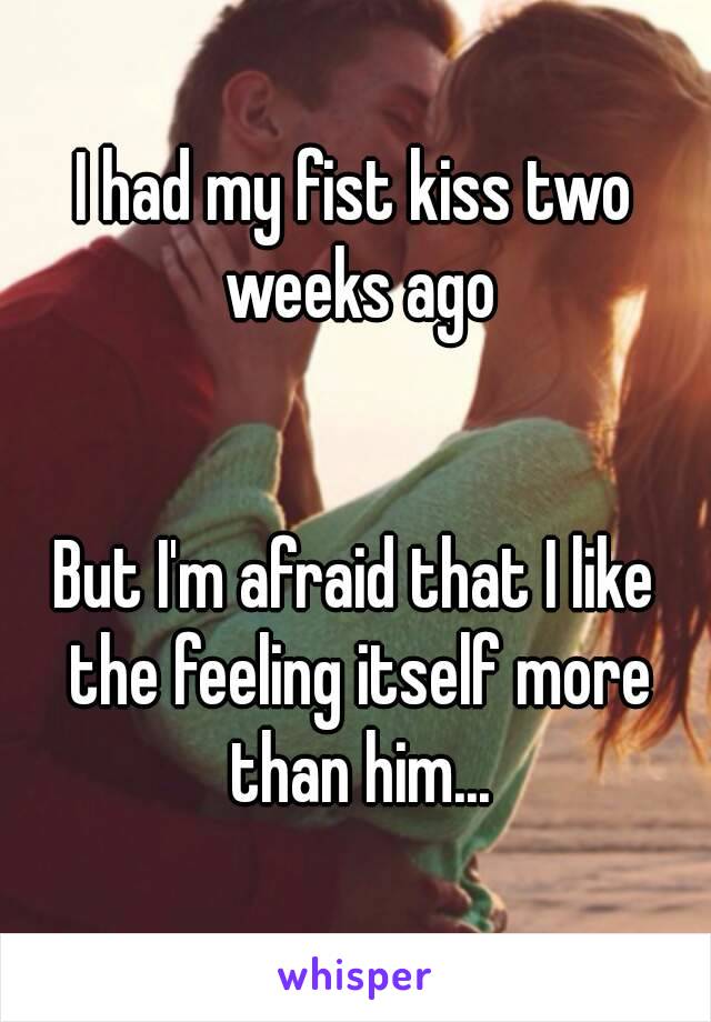 I had my fist kiss two weeks ago


But I'm afraid that I like the feeling itself more than him...