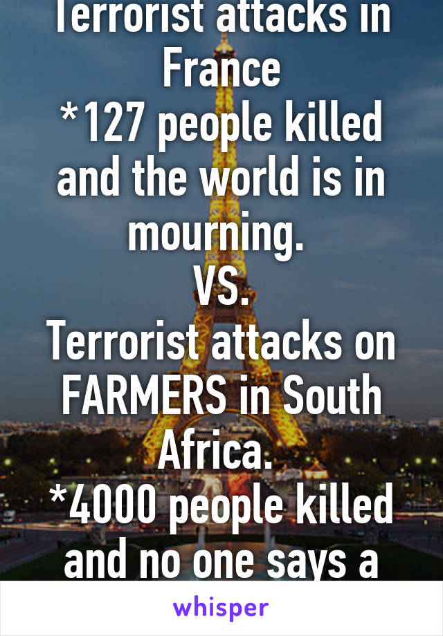 Terrorist attacks in France
*127 people killed and the world is in mourning. 
VS.
Terrorist attacks on FARMERS in South Africa. 
*4000 people killed and no one says a word.