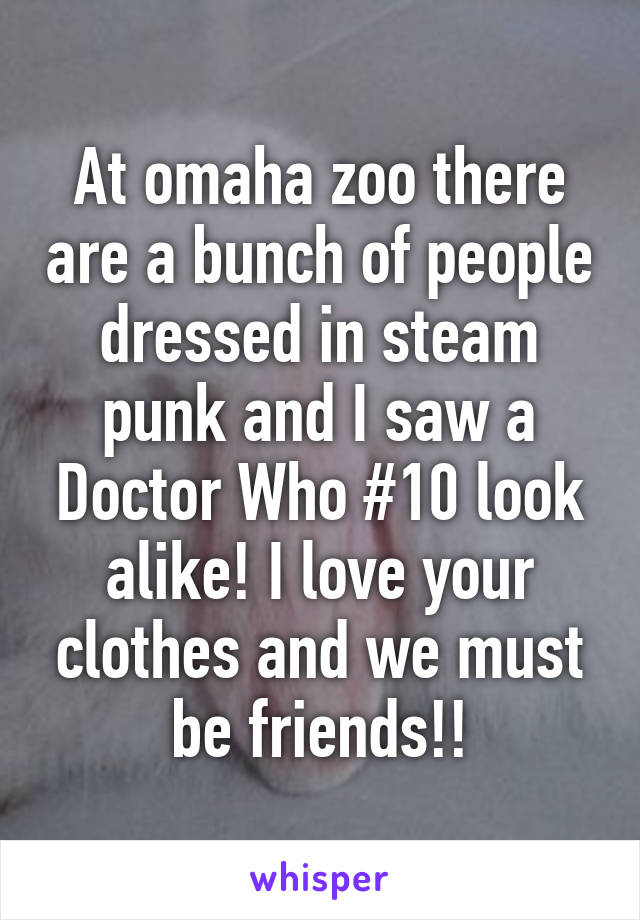 At omaha zoo there are a bunch of people dressed in steam punk and I saw a Doctor Who #10 look alike! I love your clothes and we must be friends!!