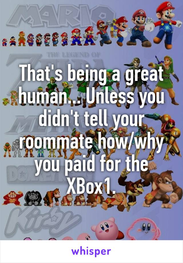 That's being a great human... Unless you didn't tell your roommate how/why you paid for the XBox1.