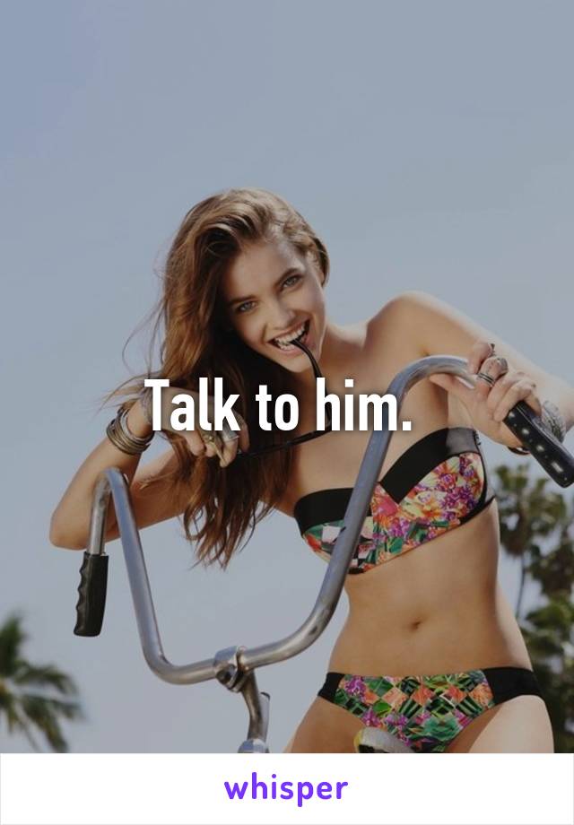 Talk to him. 