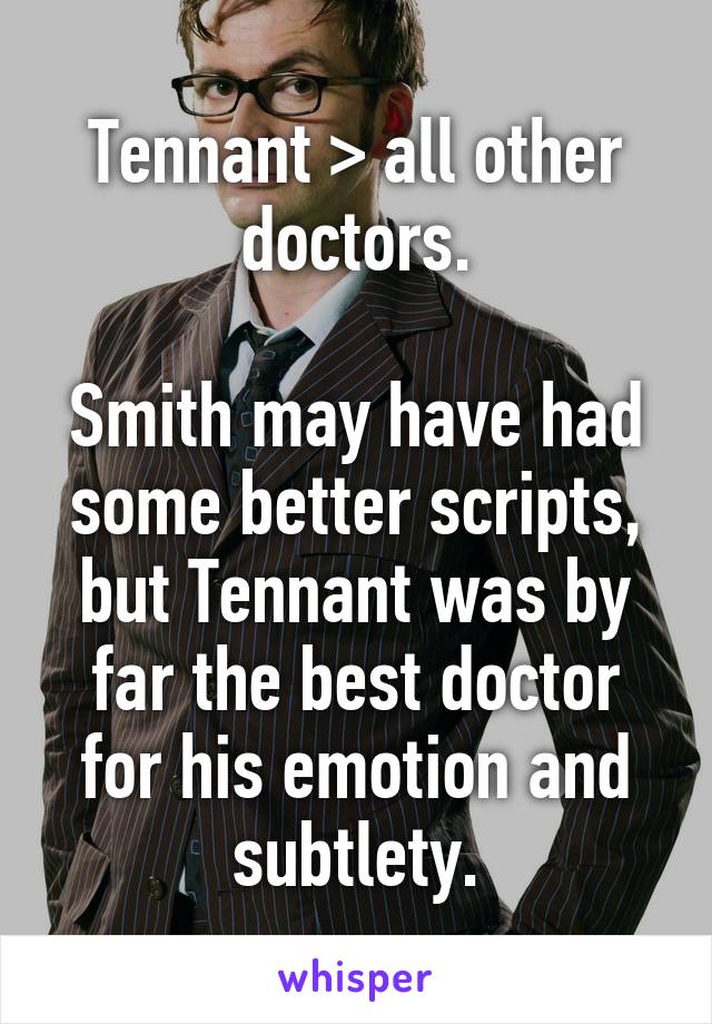 Tennant > all other doctors.

Smith may have had some better scripts, but Tennant was by far the best doctor for his emotion and subtlety.