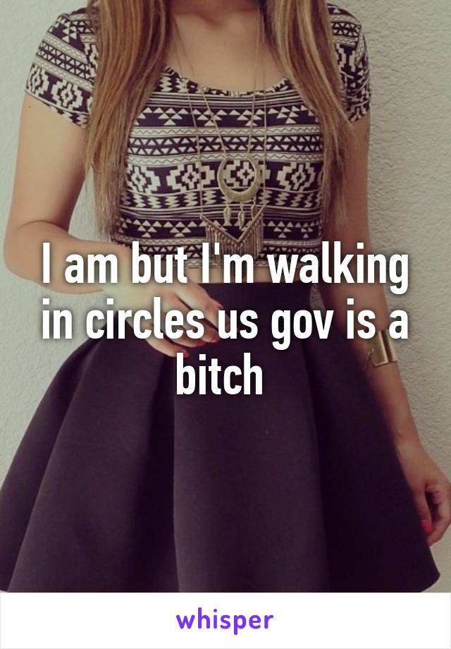 I am but I'm walking in circles us gov is a bitch 