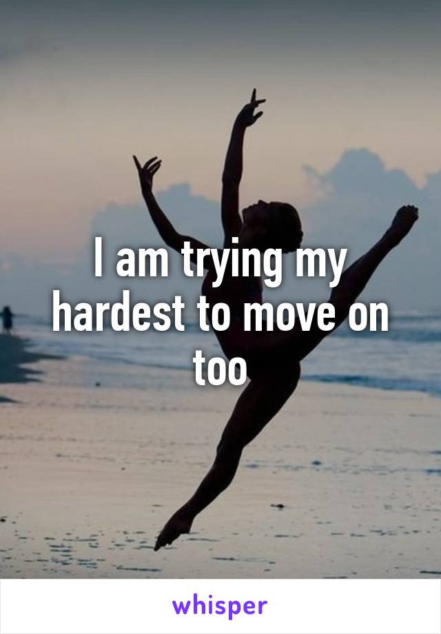 I am trying my hardest to move on too