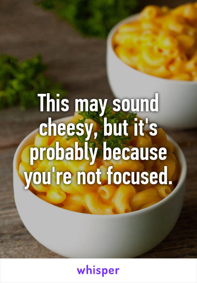 This may sound cheesy, but it's probably because you're not focused.