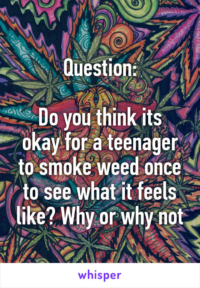 Question:

Do you think its okay for a teenager to smoke weed once to see what it feels like? Why or why not