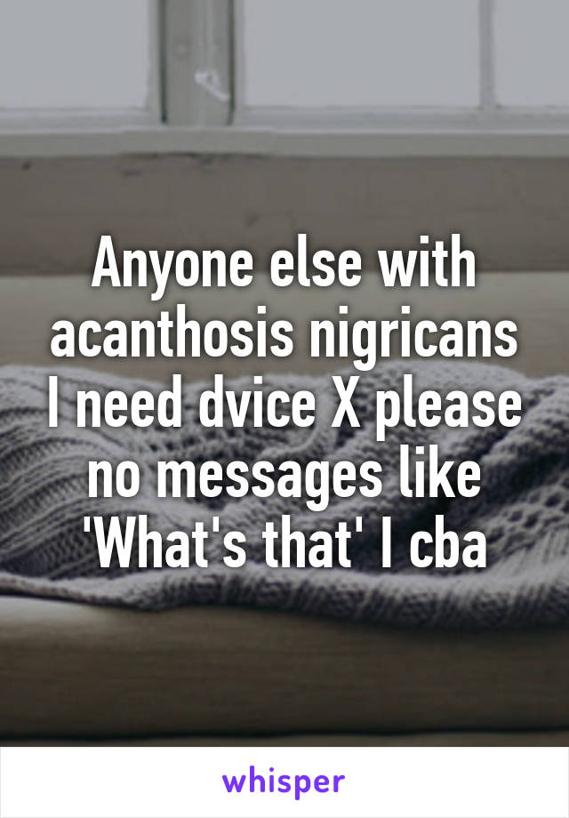 Anyone else with acanthosis nigricans I need dvice X please no messages like 'What's that' I cba