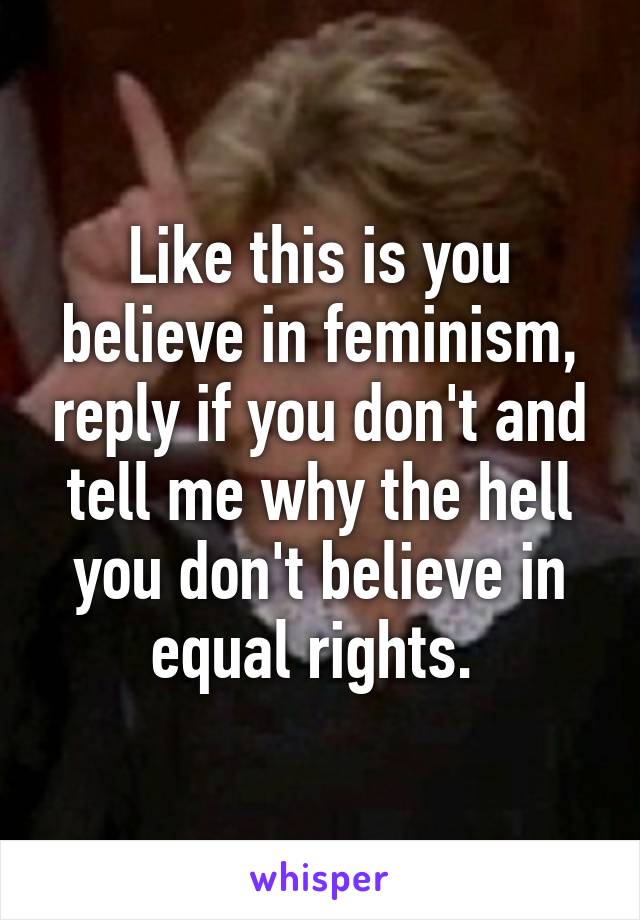 Like this is you believe in feminism, reply if you don't and tell me why the hell you don't believe in equal rights. 