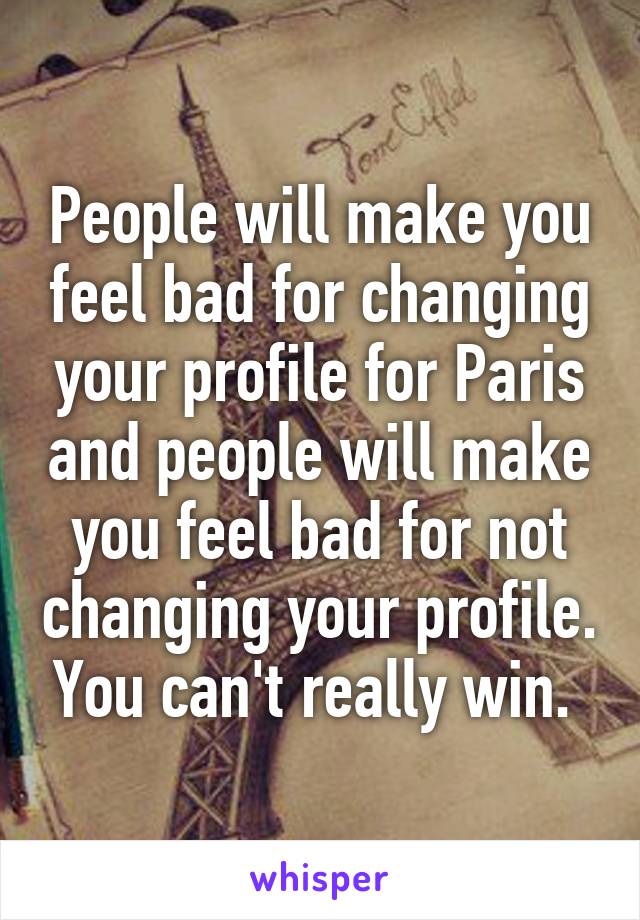 People will make you feel bad for changing your profile for Paris and people will make you feel bad for not changing your profile. You can't really win. 