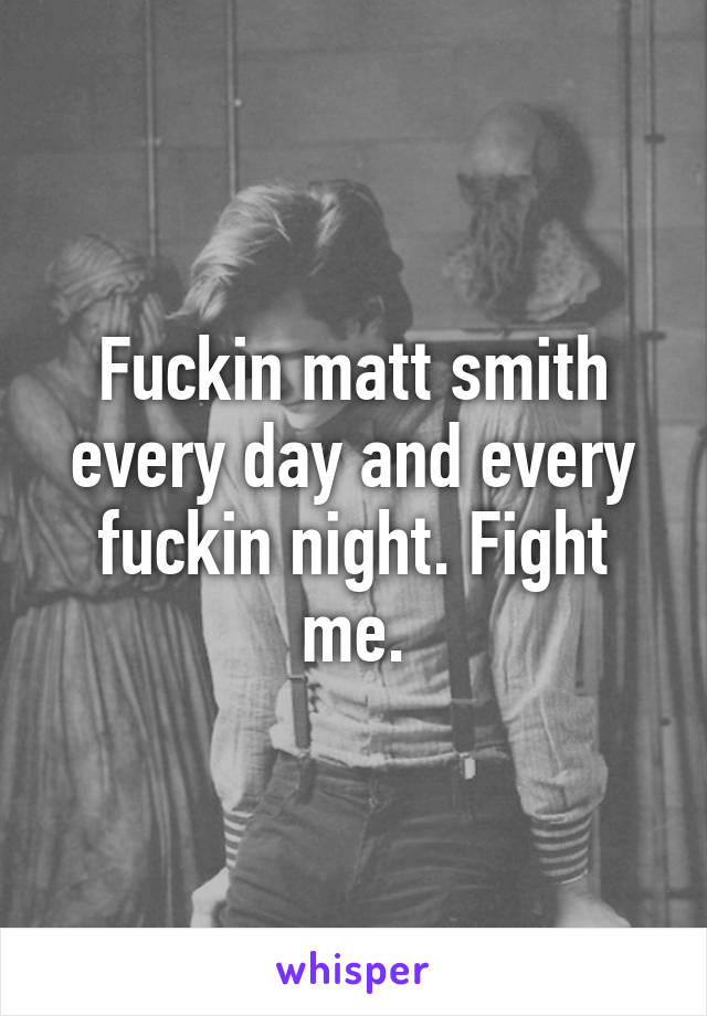 Fuckin matt smith every day and every fuckin night. Fight me.