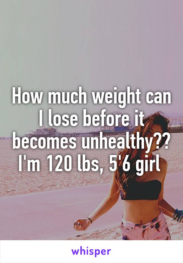 How much weight can I lose before it becomes unhealthy?? I'm 120 lbs, 5'6 girl 