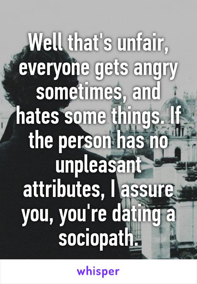 Well that's unfair, everyone gets angry sometimes, and hates some things. If the person has no unpleasant attributes, I assure you, you're dating a sociopath.