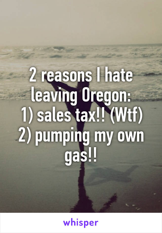 2 reasons I hate leaving Oregon:
1) sales tax!! (Wtf)
2) pumping my own gas!!