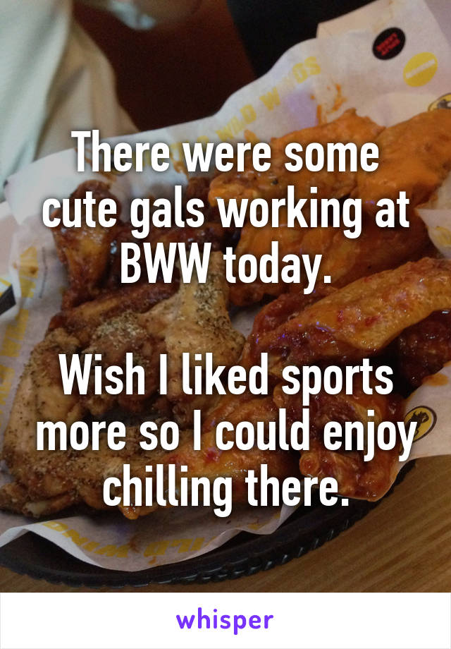 There were some cute gals working at BWW today.

Wish I liked sports more so I could enjoy chilling there.