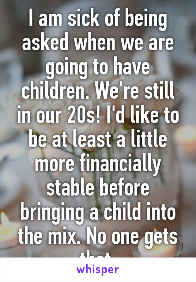 I am sick of being asked when we are going to have children. We're still in our 20s! I'd like to be at least a little more financially stable before bringing a child into the mix. No one gets that.