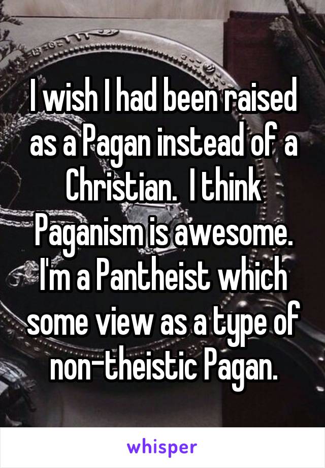 I wish I had been raised as a Pagan instead of a Christian.  I think Paganism is awesome. I'm a Pantheist which some view as a type of non-theistic Pagan.