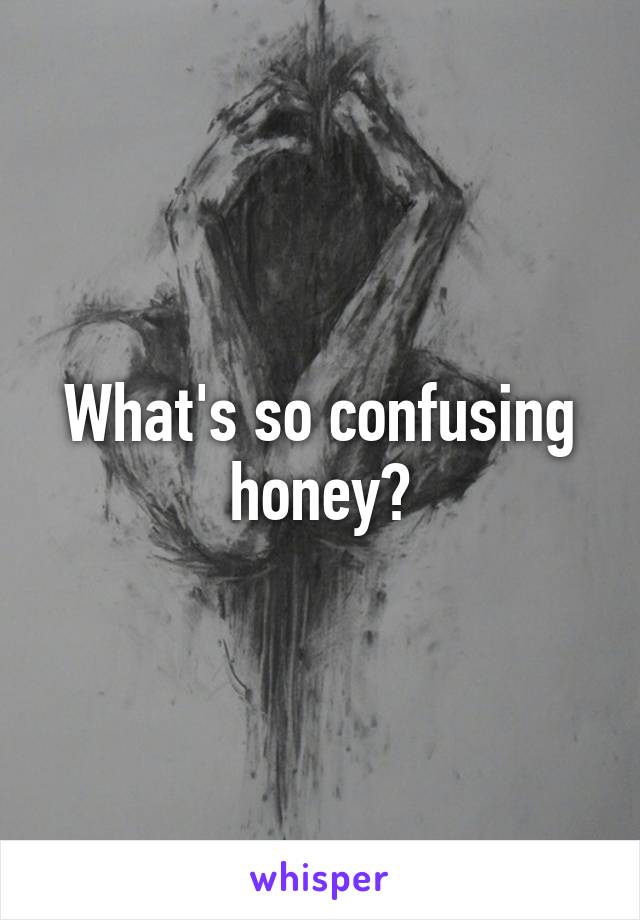 What's so confusing honey?