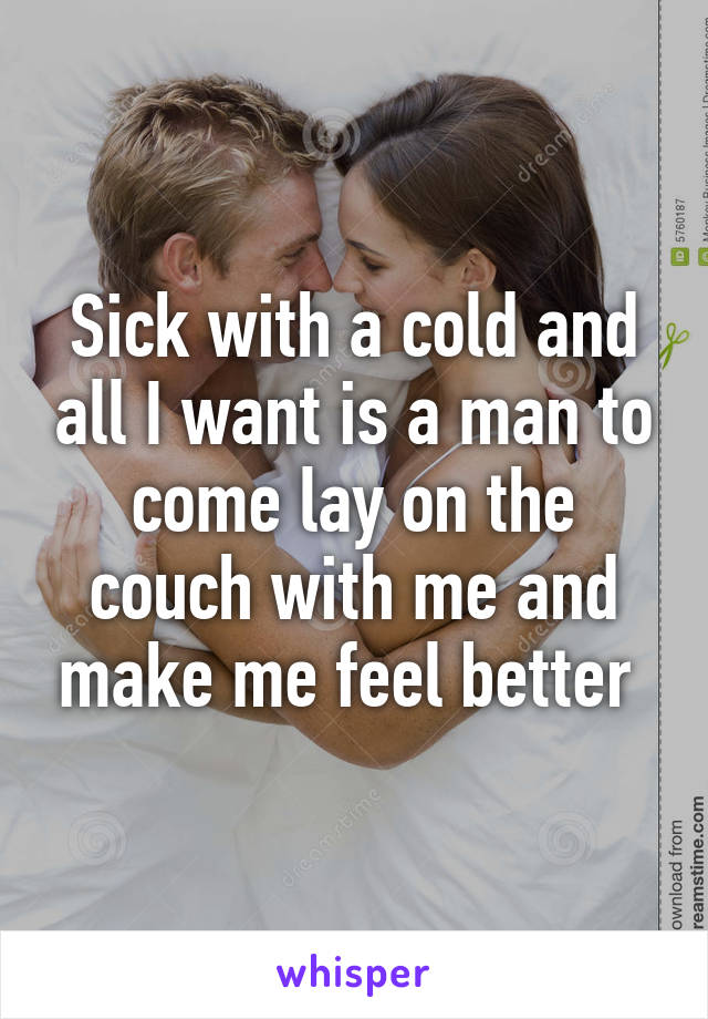 Sick with a cold and all I want is a man to come lay on the couch with me and make me feel better 