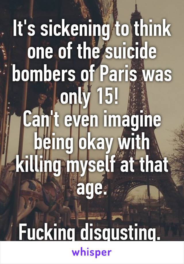 It's sickening to think one of the suicide bombers of Paris was only 15! 
Can't even imagine being okay with killing myself at that age.

Fucking disgusting. 