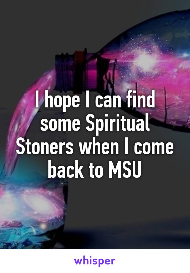 I hope I can find some Spiritual Stoners when I come back to MSU