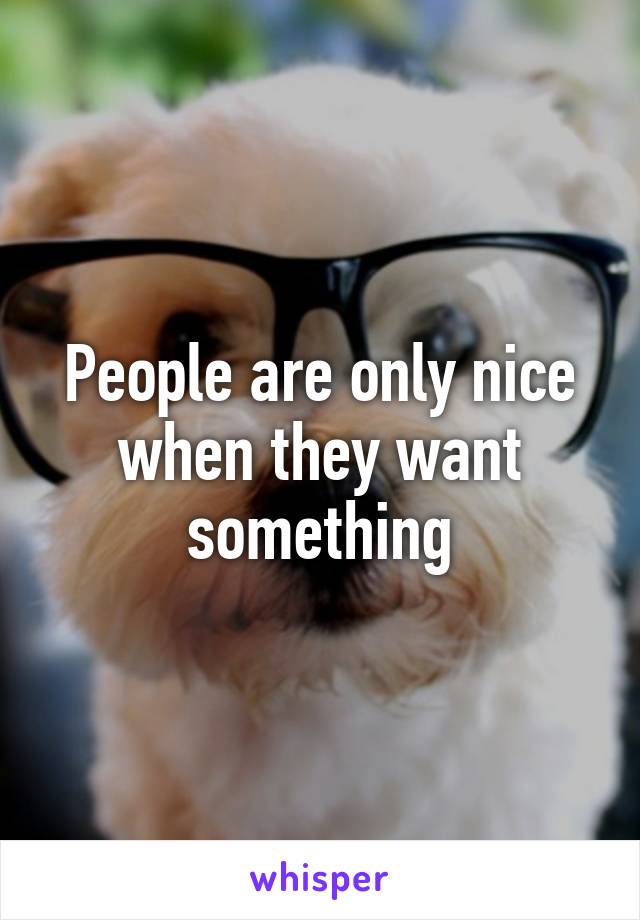 People are only nice when they want something