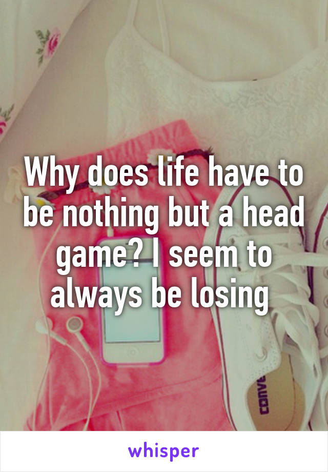 Why does life have to be nothing but a head game? I seem to always be losing 