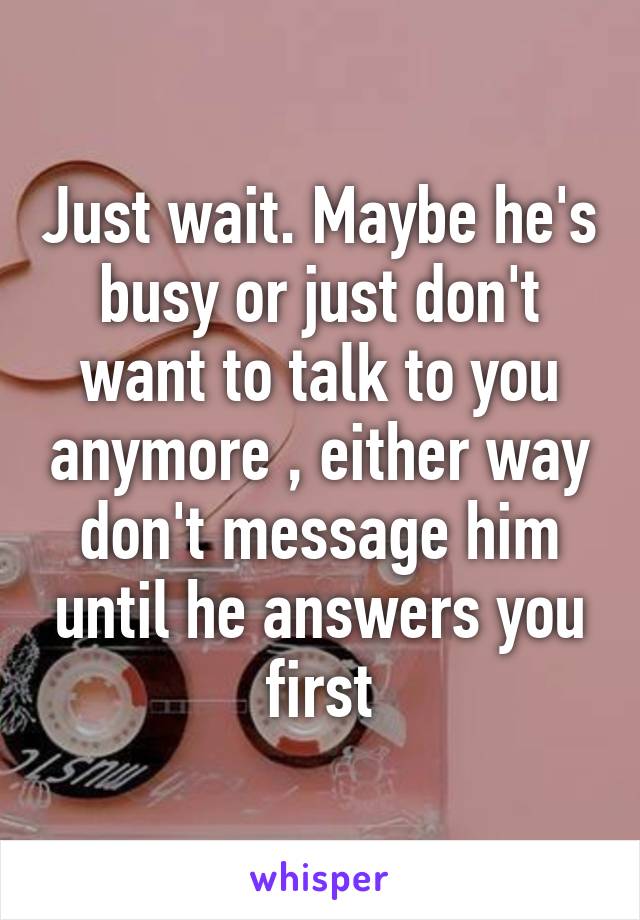 Just wait. Maybe he's busy or just don't want to talk to you anymore , either way don't message him until he answers you first