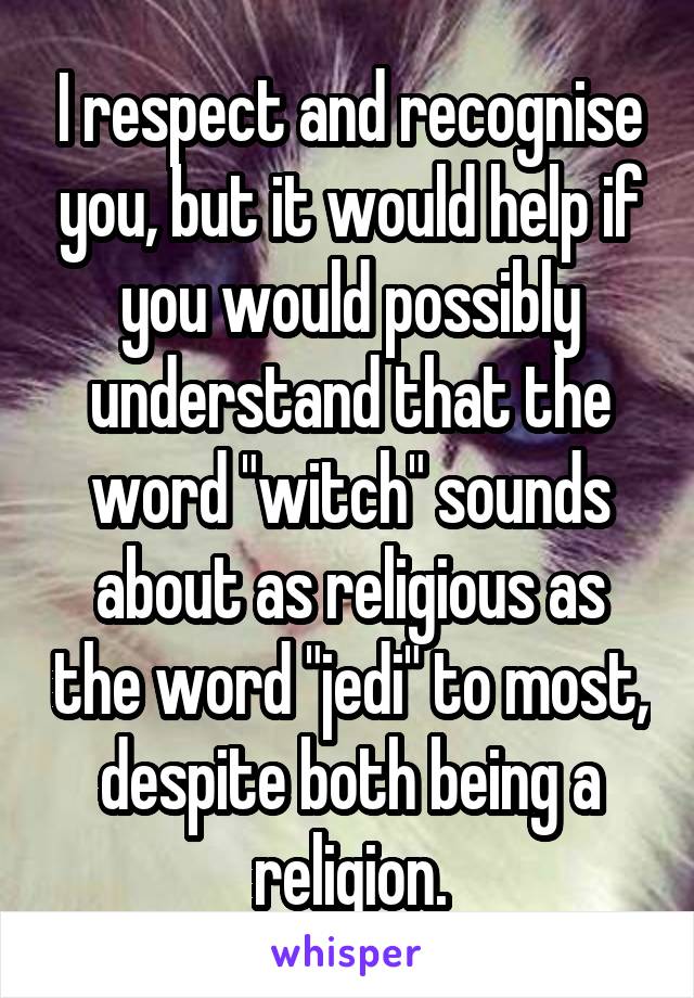 I respect and recognise you, but it would help if you would possibly understand that the word "witch" sounds about as religious as the word "jedi" to most, despite both being a religion.